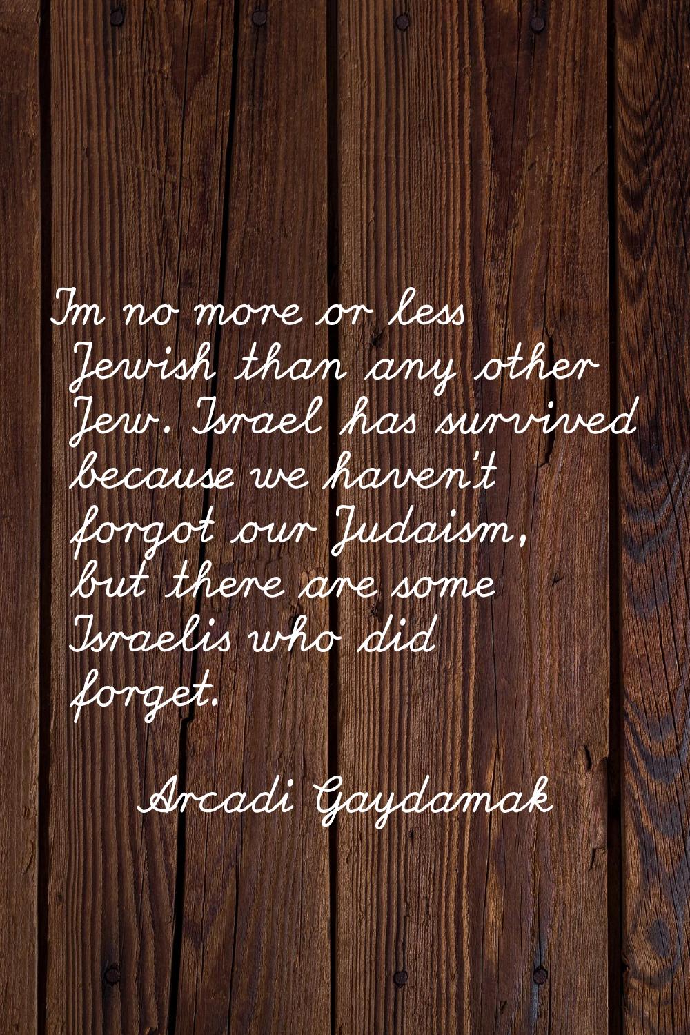 I'm no more or less Jewish than any other Jew. Israel has survived because we haven't forgot our Ju