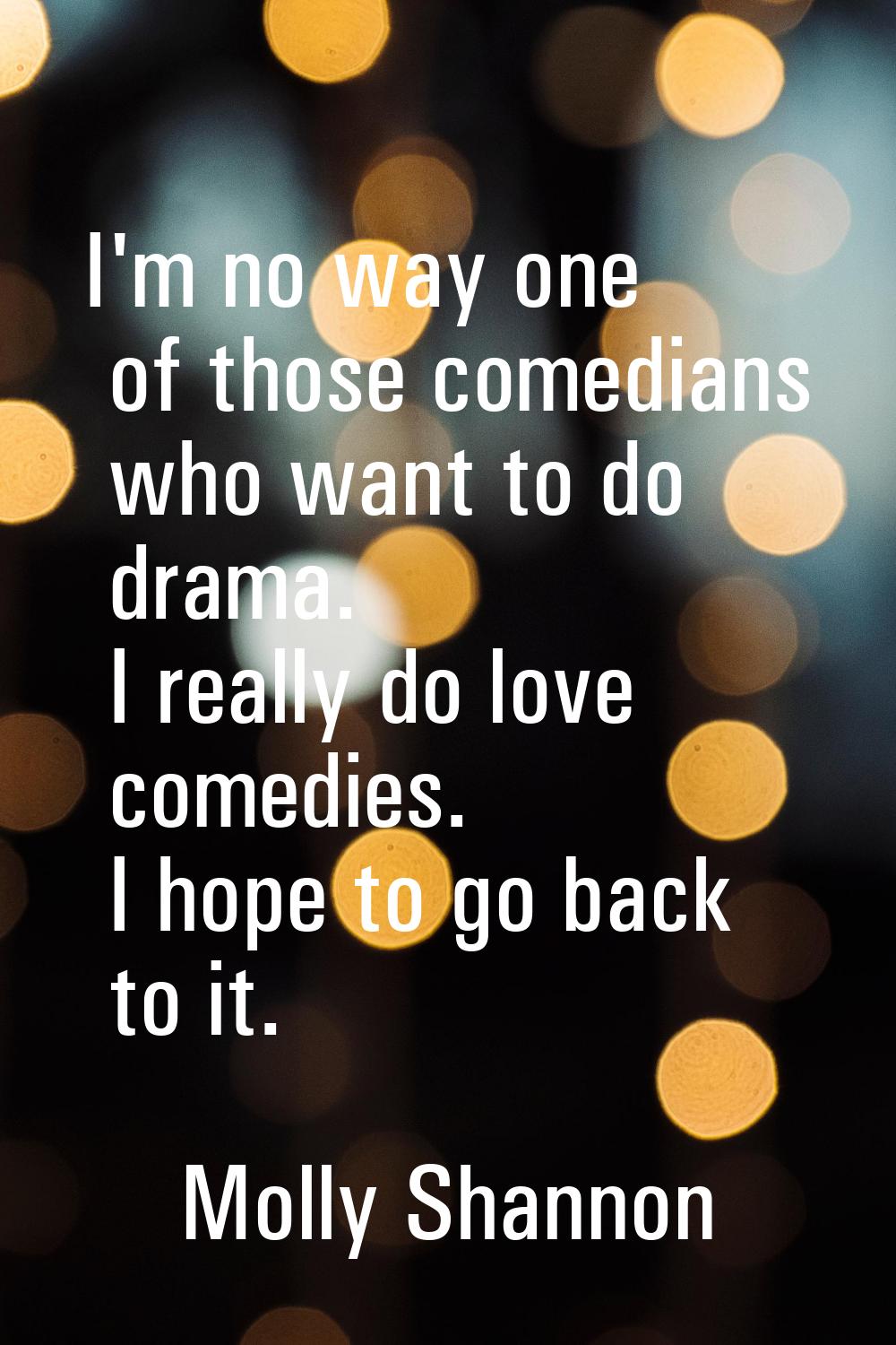 I'm no way one of those comedians who want to do drama. I really do love comedies. I hope to go bac