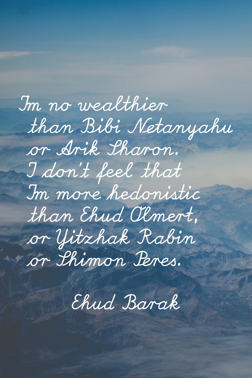 I'm no wealthier than Bibi Netanyahu or Arik Sharon. I don't feel that I'm more hedonistic than Ehu