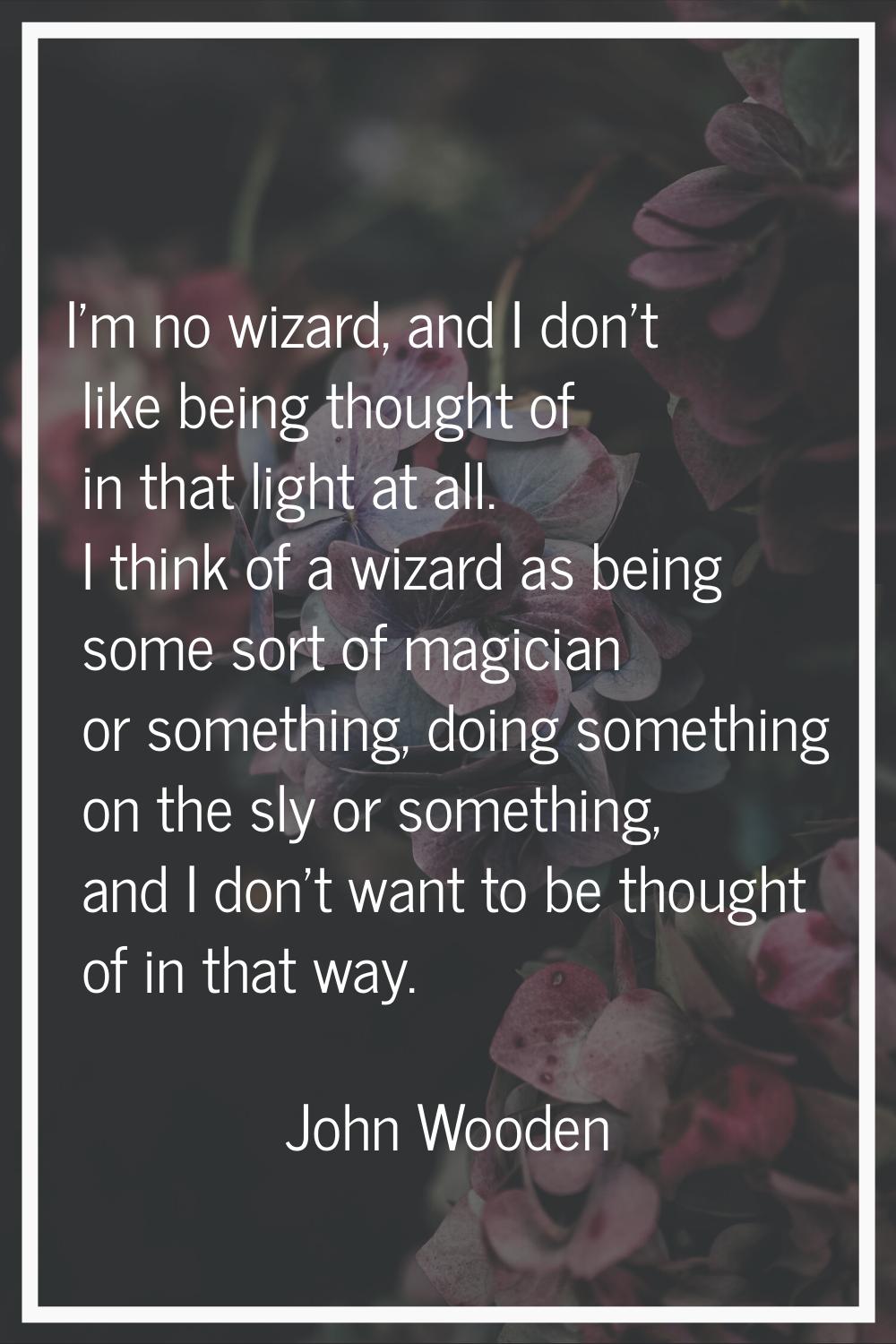 I'm no wizard, and I don't like being thought of in that light at all. I think of a wizard as being