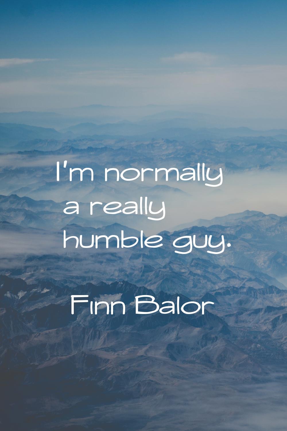 I'm normally a really humble guy.