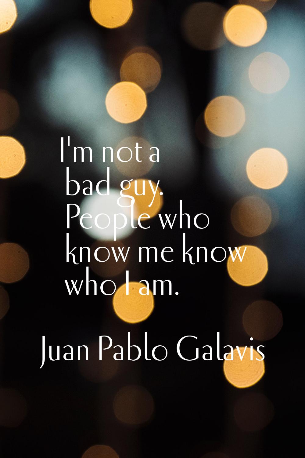I'm not a bad guy. People who know me know who I am.