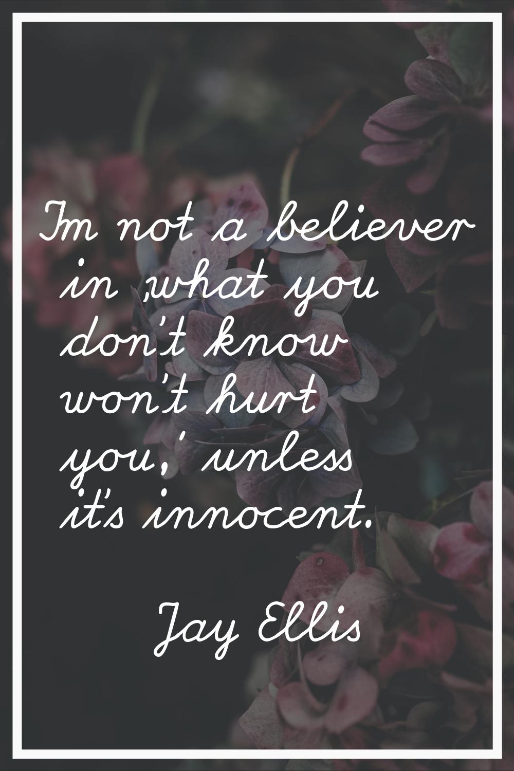 I'm not a believer in 'what you don't know won't hurt you,' unless it's innocent.