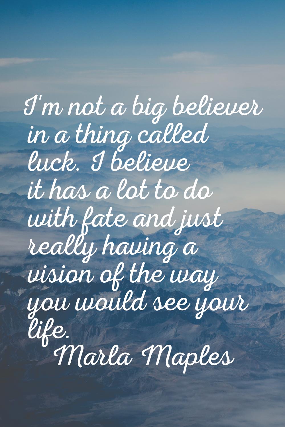 I'm not a big believer in a thing called luck. I believe it has a lot to do with fate and just real