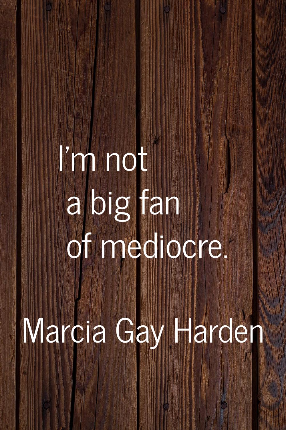 I'm not a big fan of mediocre.