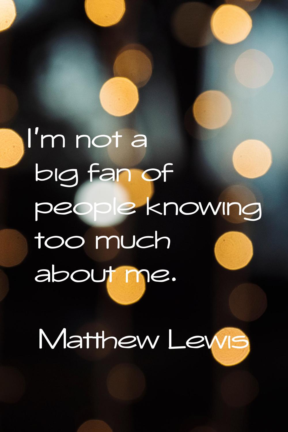 I'm not a big fan of people knowing too much about me.