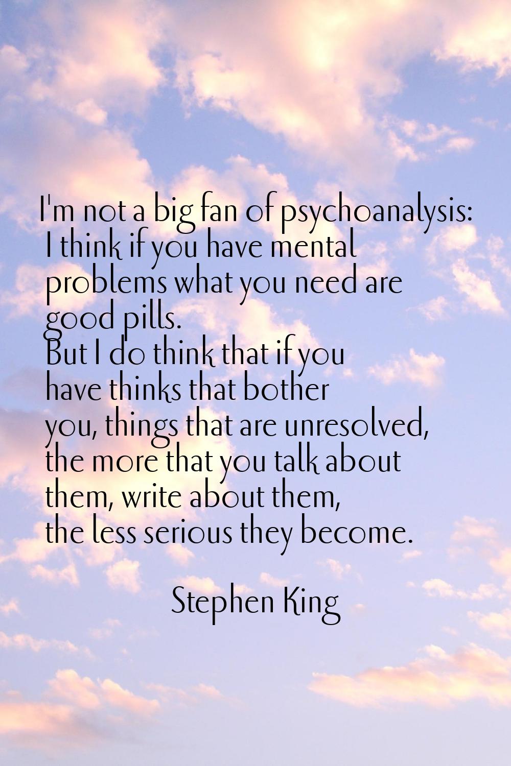 I'm not a big fan of psychoanalysis: I think if you have mental problems what you need are good pil