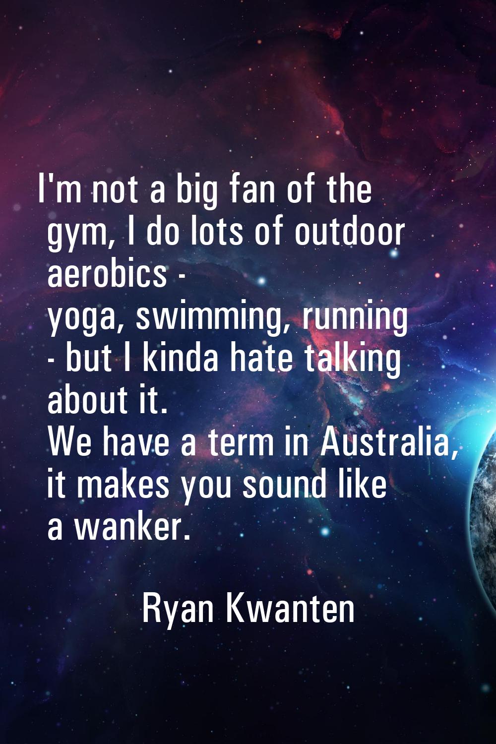 I'm not a big fan of the gym, I do lots of outdoor aerobics - yoga, swimming, running - but I kinda