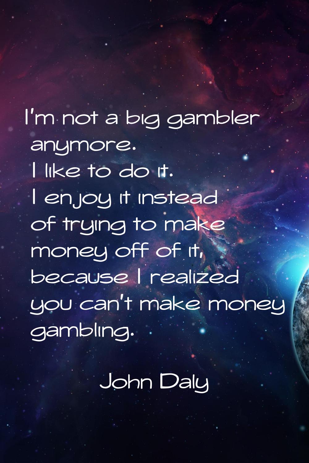 I'm not a big gambler anymore. I like to do it. I enjoy it instead of trying to make money off of i