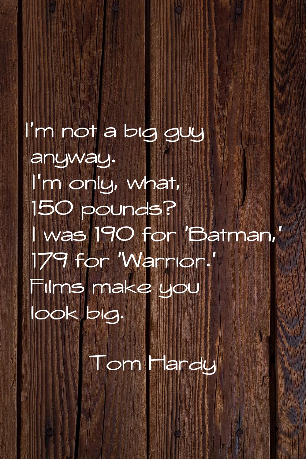 I'm not a big guy anyway. I'm only, what, 150 pounds? I was 190 for 'Batman,' 179 for 'Warrior.' Fi