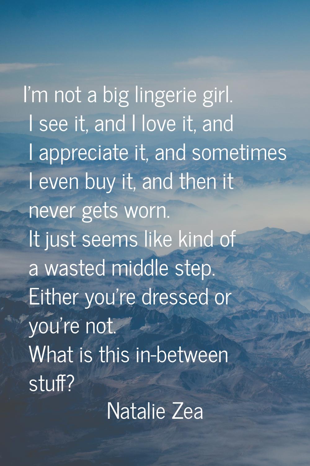 I'm not a big lingerie girl. I see it, and I love it, and I appreciate it, and sometimes I even buy