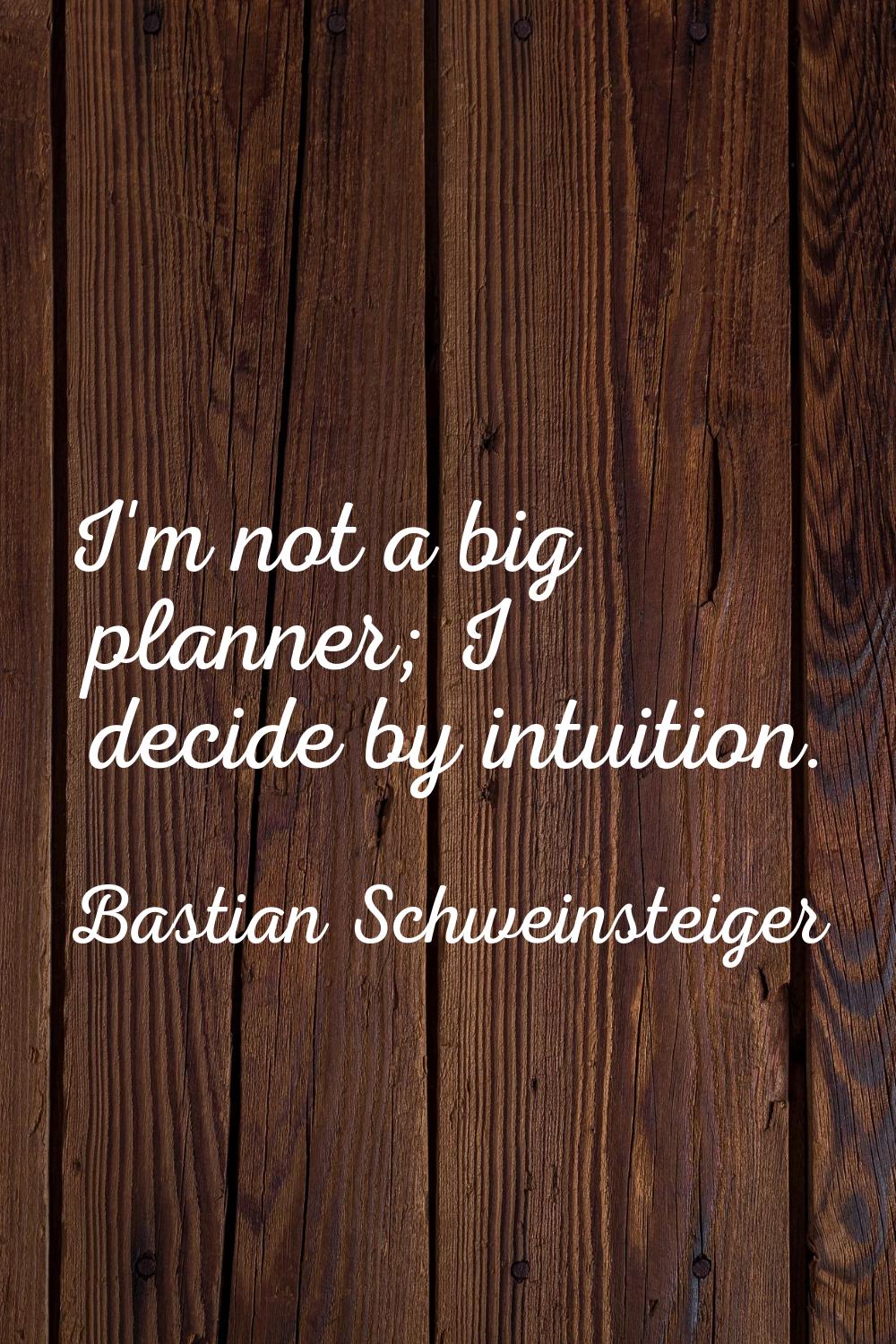 I'm not a big planner; I decide by intuition.