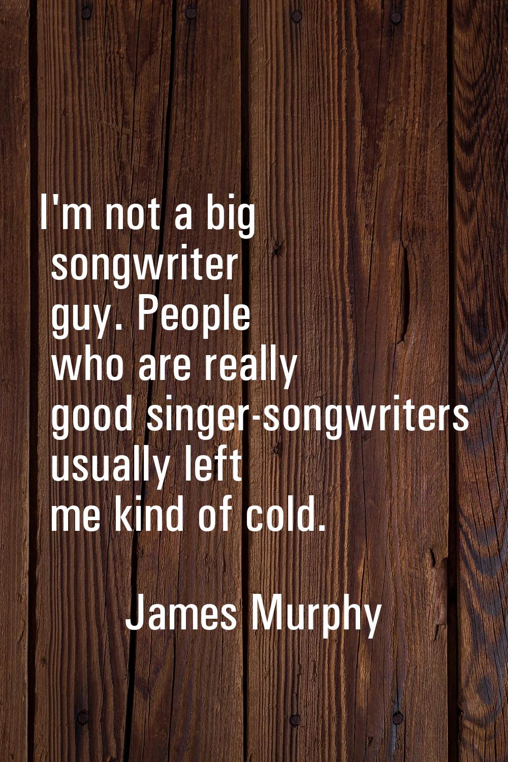 I'm not a big songwriter guy. People who are really good singer-songwriters usually left me kind of