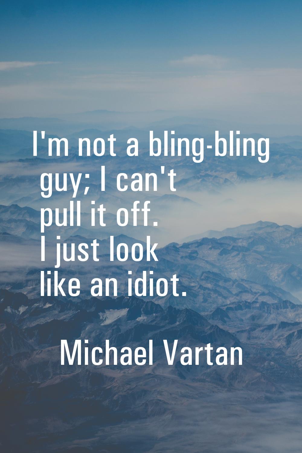 I'm not a bling-bling guy; I can't pull it off. I just look like an idiot.
