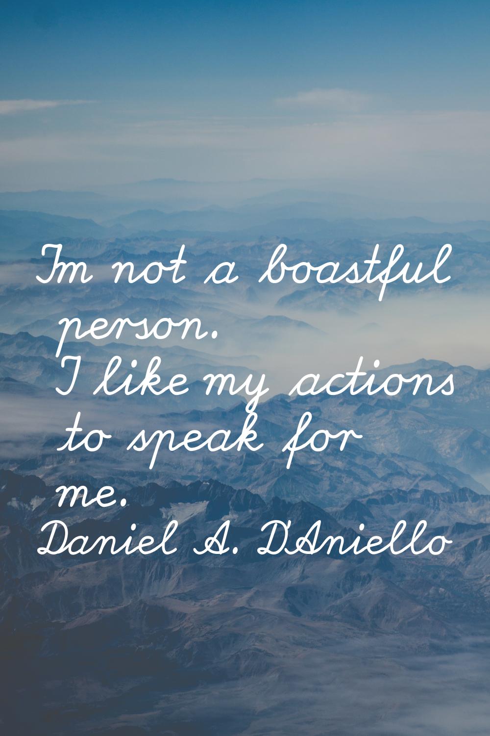 I'm not a boastful person. I like my actions to speak for me.