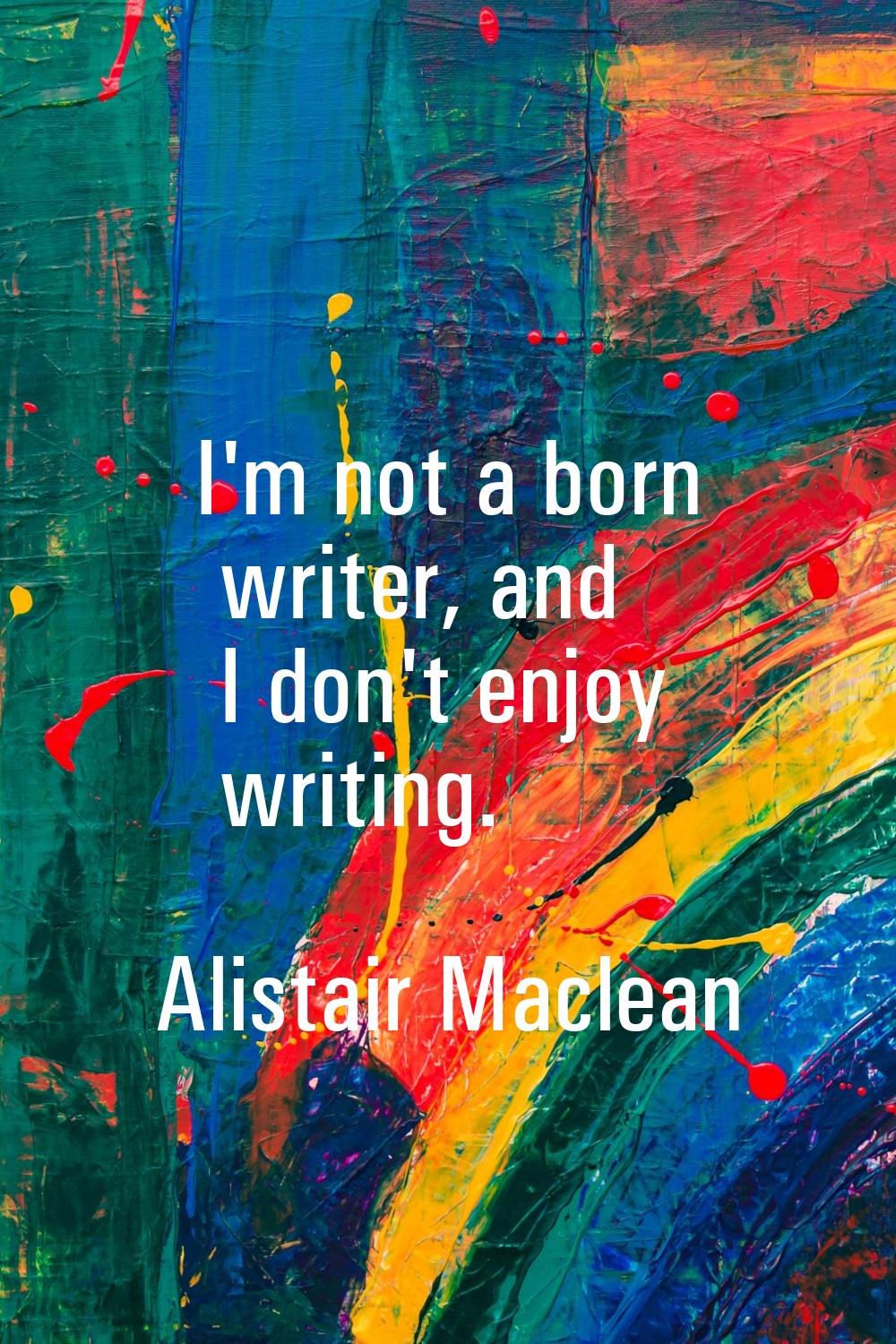I'm not a born writer, and I don't enjoy writing.