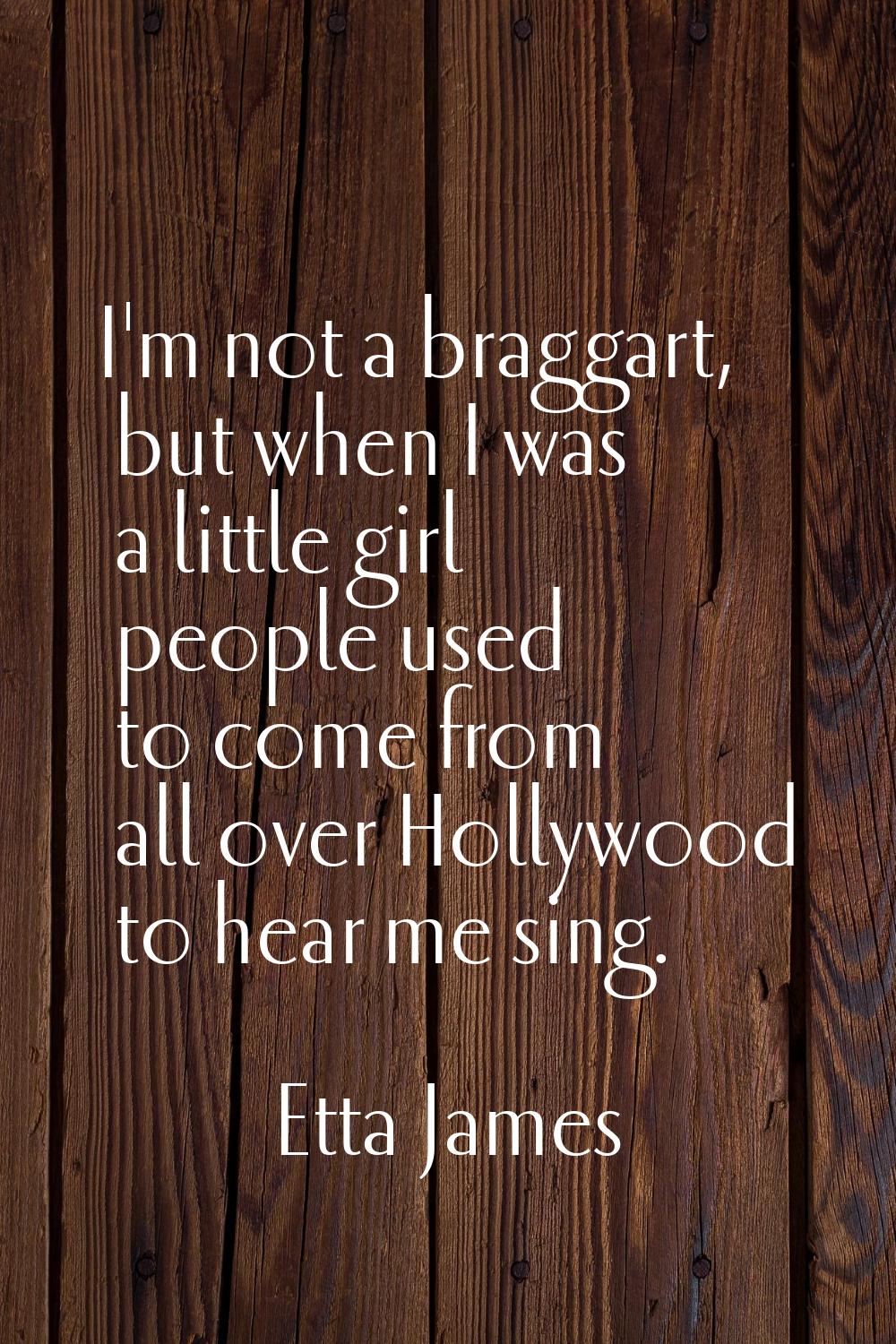 I'm not a braggart, but when I was a little girl people used to come from all over Hollywood to hea