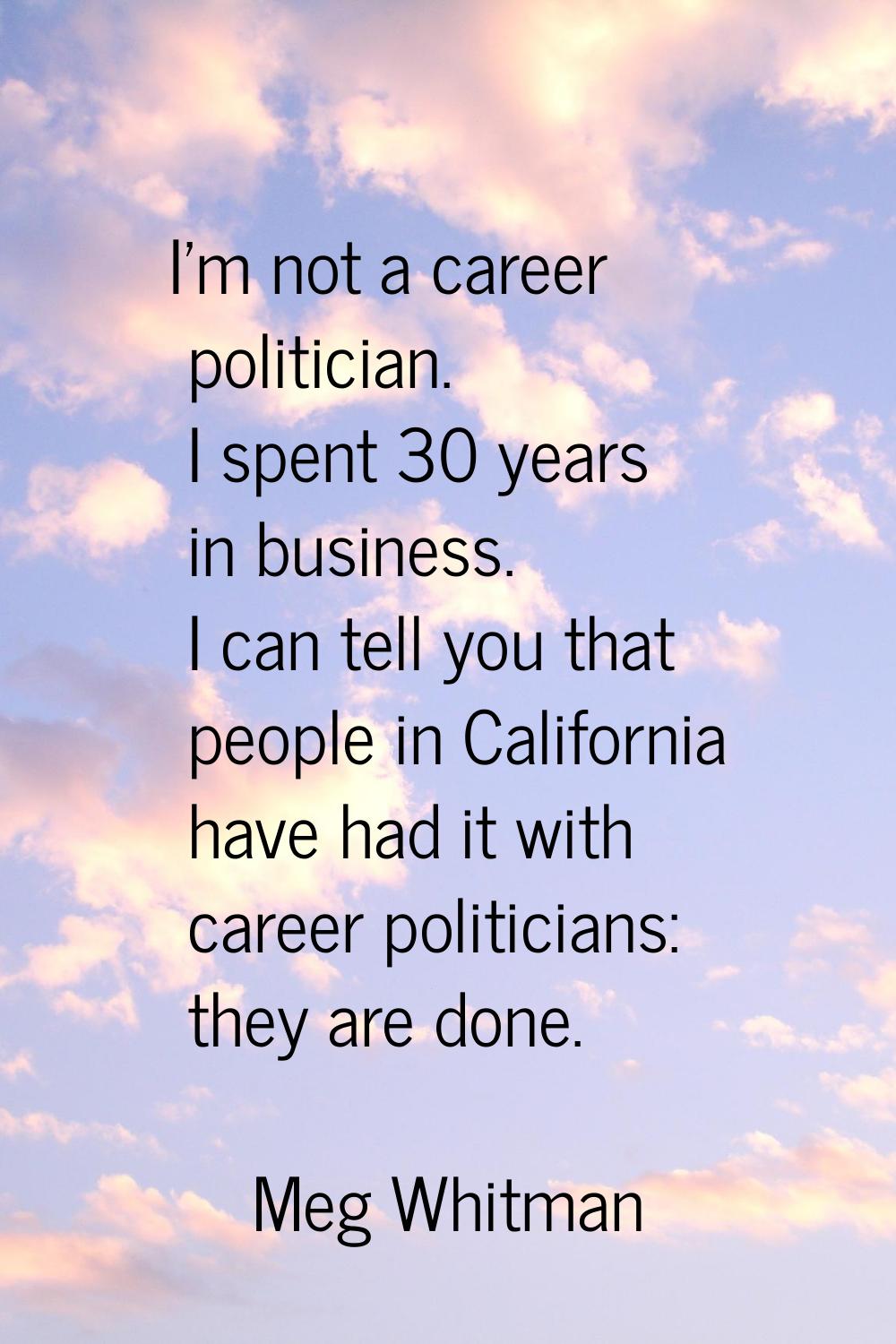 I'm not a career politician. I spent 30 years in business. I can tell you that people in California