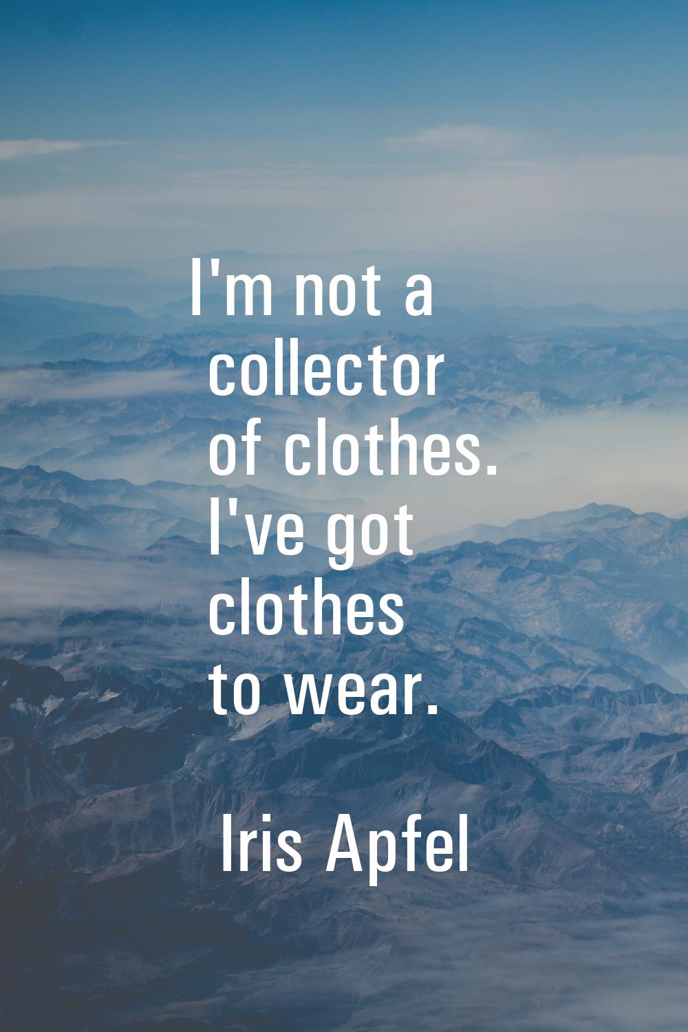 I'm not a collector of clothes. I've got clothes to wear.