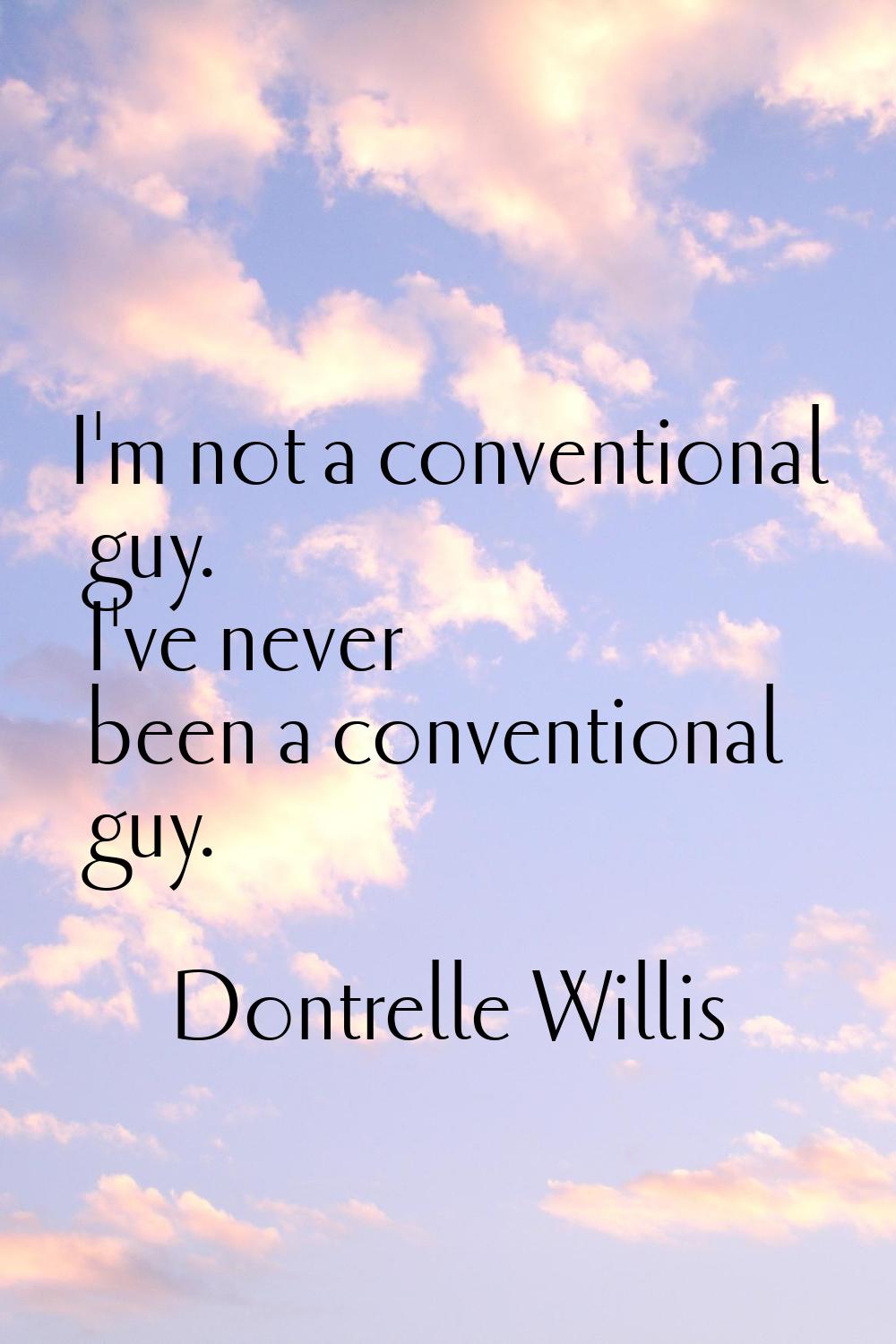I'm not a conventional guy. I've never been a conventional guy.