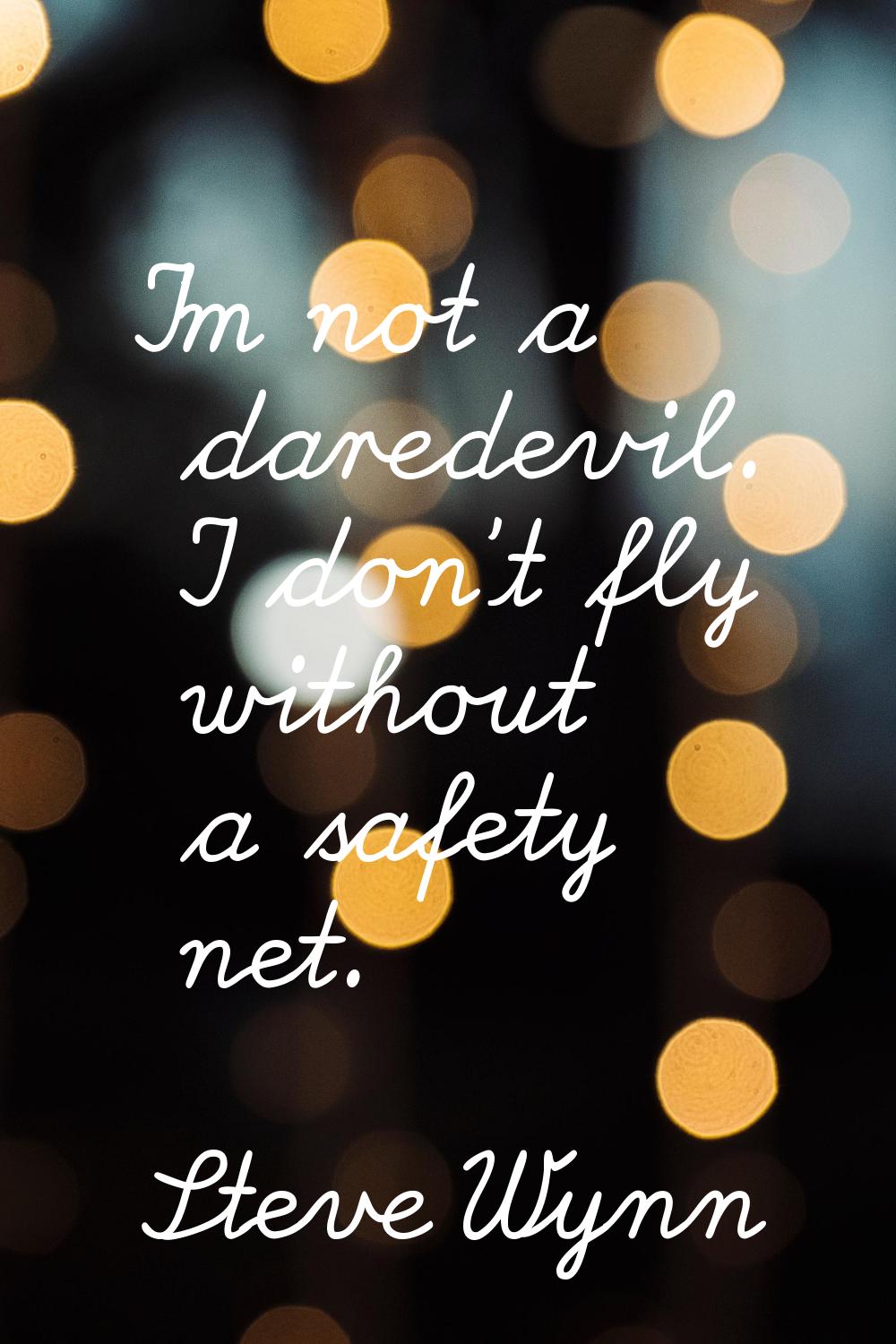 I'm not a daredevil. I don't fly without a safety net.