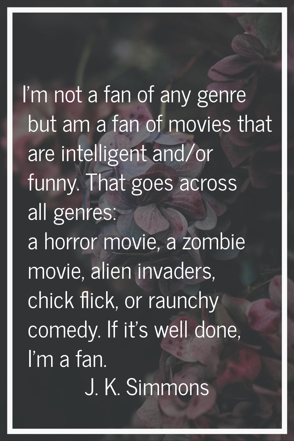 I'm not a fan of any genre but am a fan of movies that are intelligent and/or funny. That goes acro