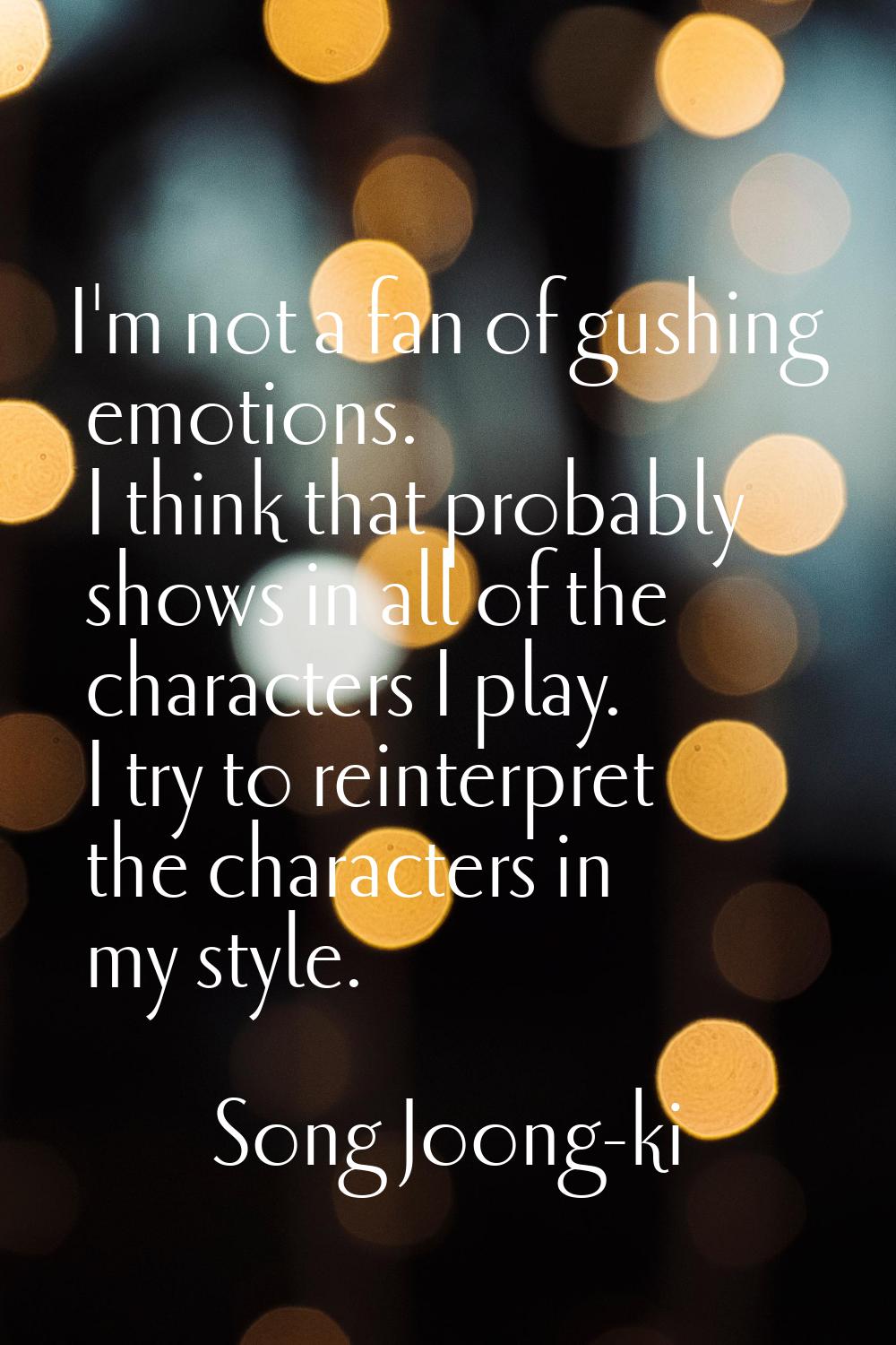 I'm not a fan of gushing emotions. I think that probably shows in all of the characters I play. I t