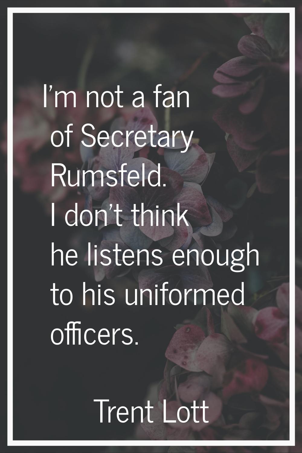 I'm not a fan of Secretary Rumsfeld. I don't think he listens enough to his uniformed officers.