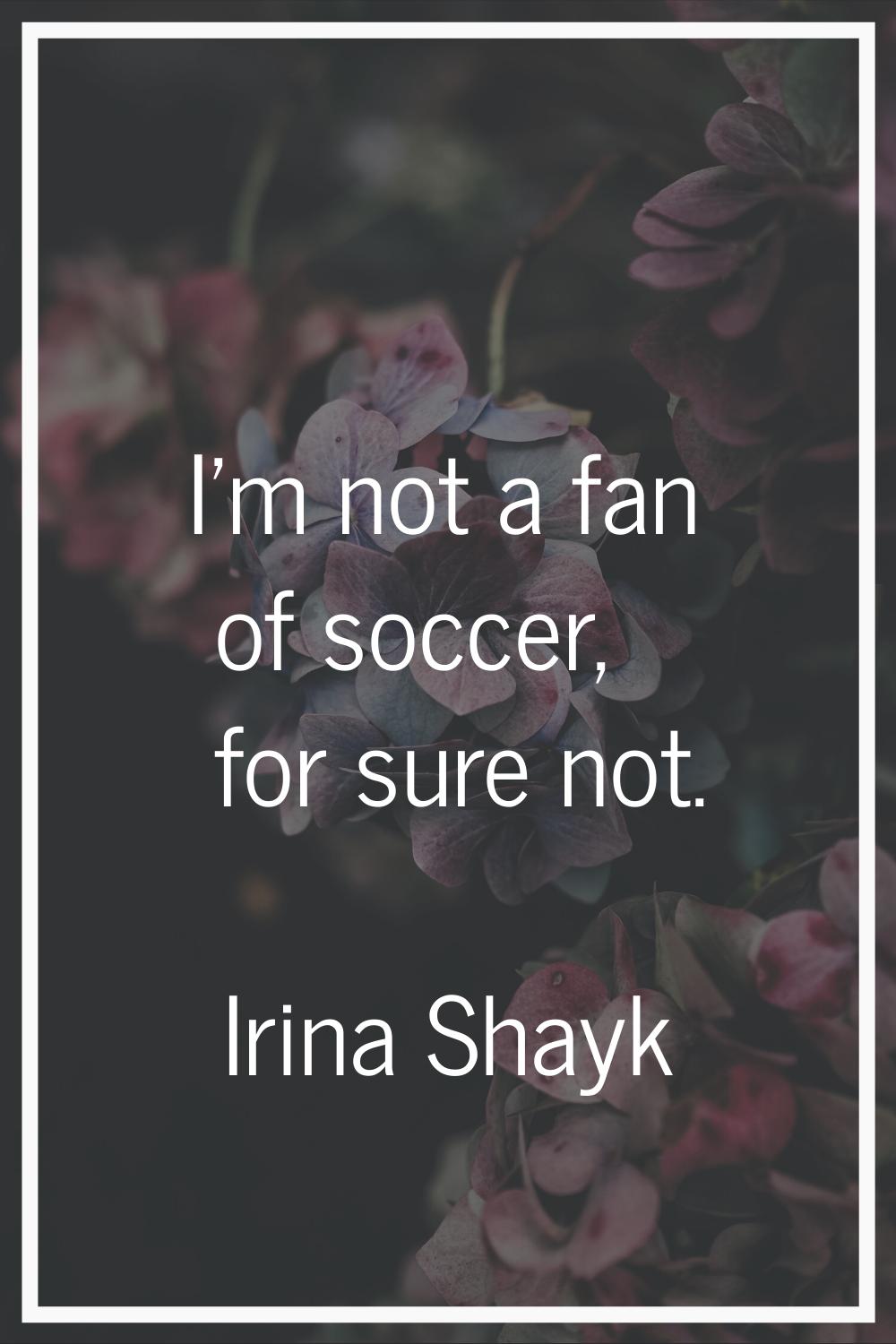 I'm not a fan of soccer, for sure not.