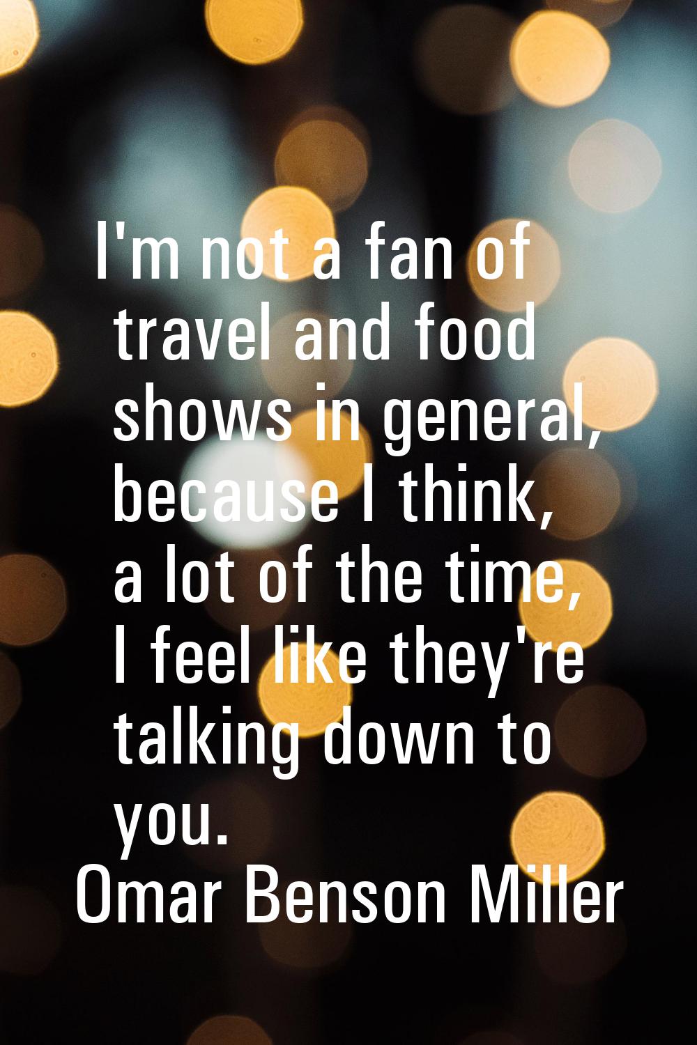 I'm not a fan of travel and food shows in general, because I think, a lot of the time, I feel like 