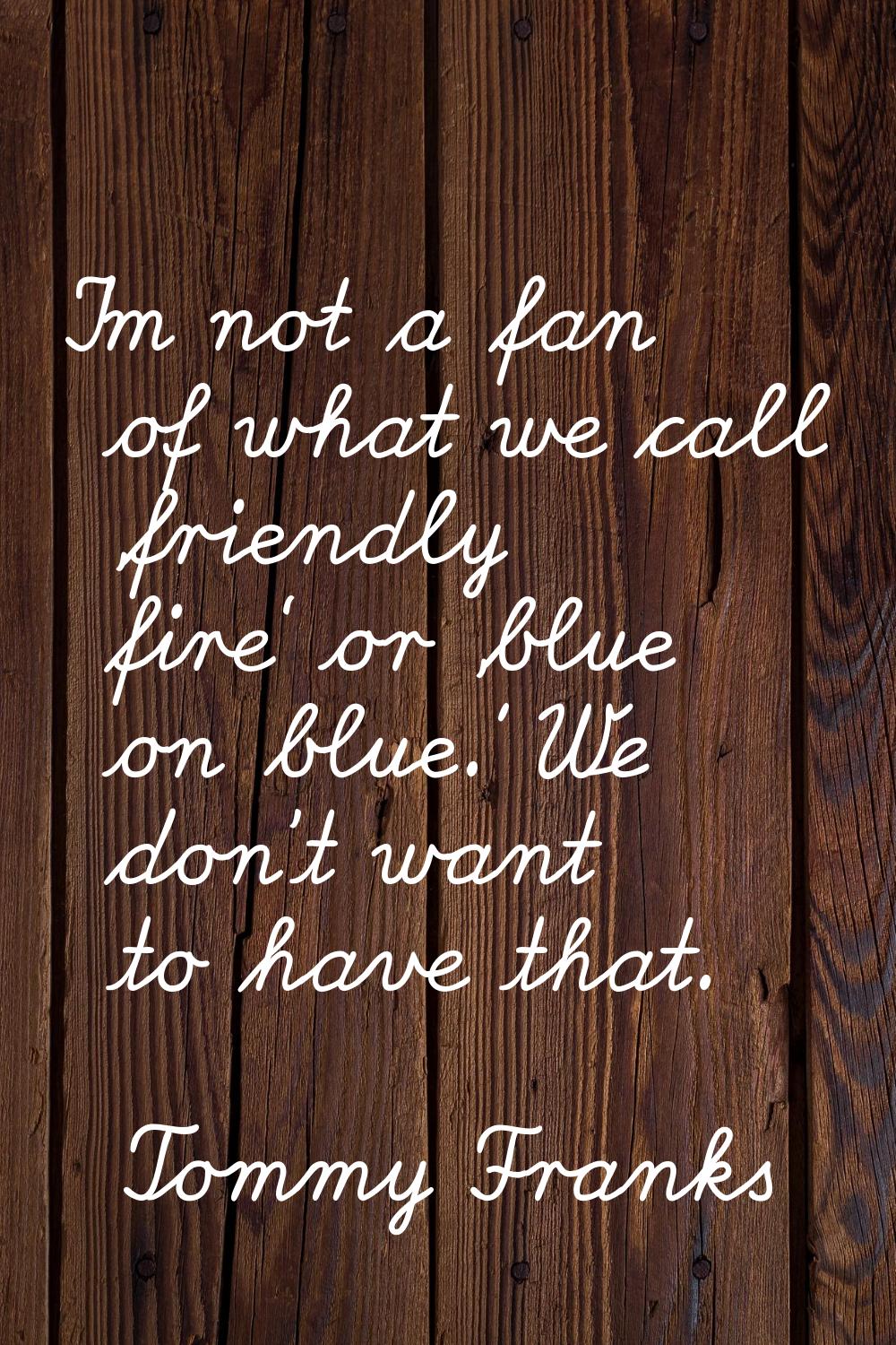 I'm not a fan of what we call 'friendly fire' or 'blue on blue.' We don't want to have that.