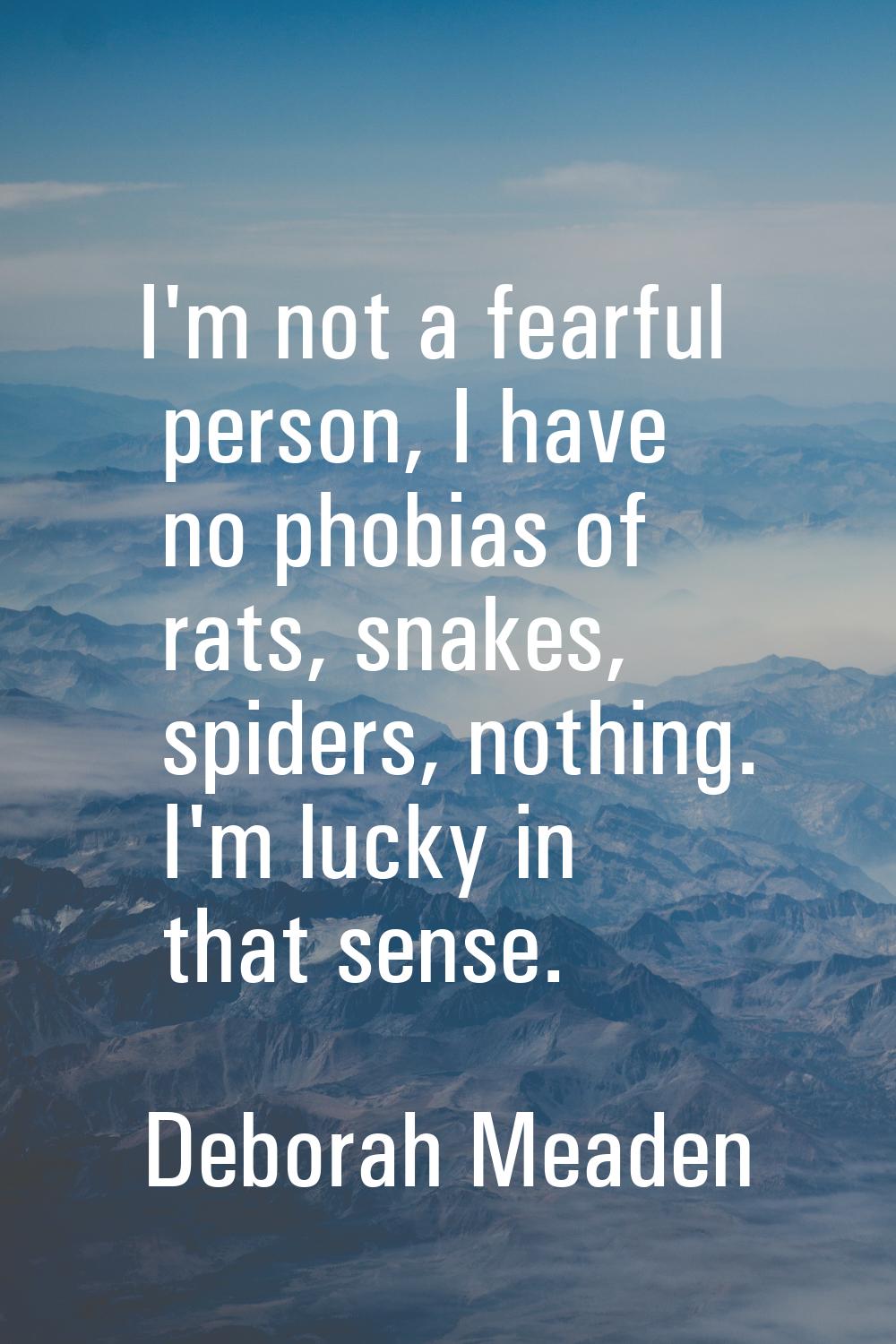 I'm not a fearful person, I have no phobias of rats, snakes, spiders, nothing. I'm lucky in that se