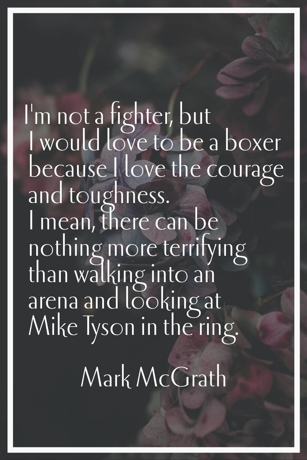 I'm not a fighter, but I would love to be a boxer because I love the courage and toughness. I mean,