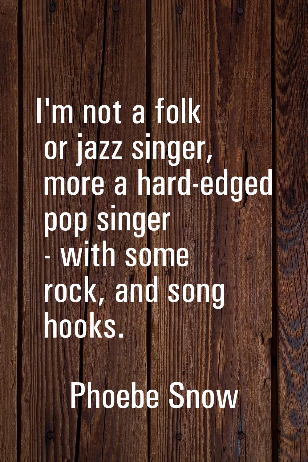 I'm not a folk or jazz singer, more a hard-edged pop singer - with some rock, and song hooks.