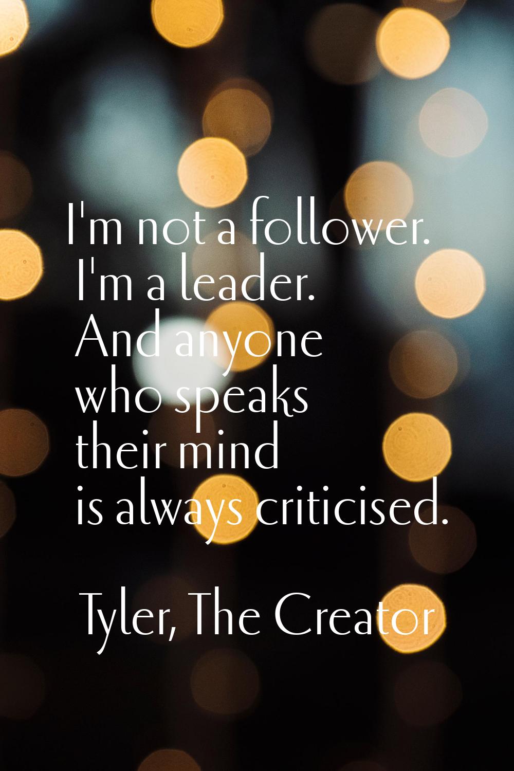 I'm not a follower. I'm a leader. And anyone who speaks their mind is always criticised.