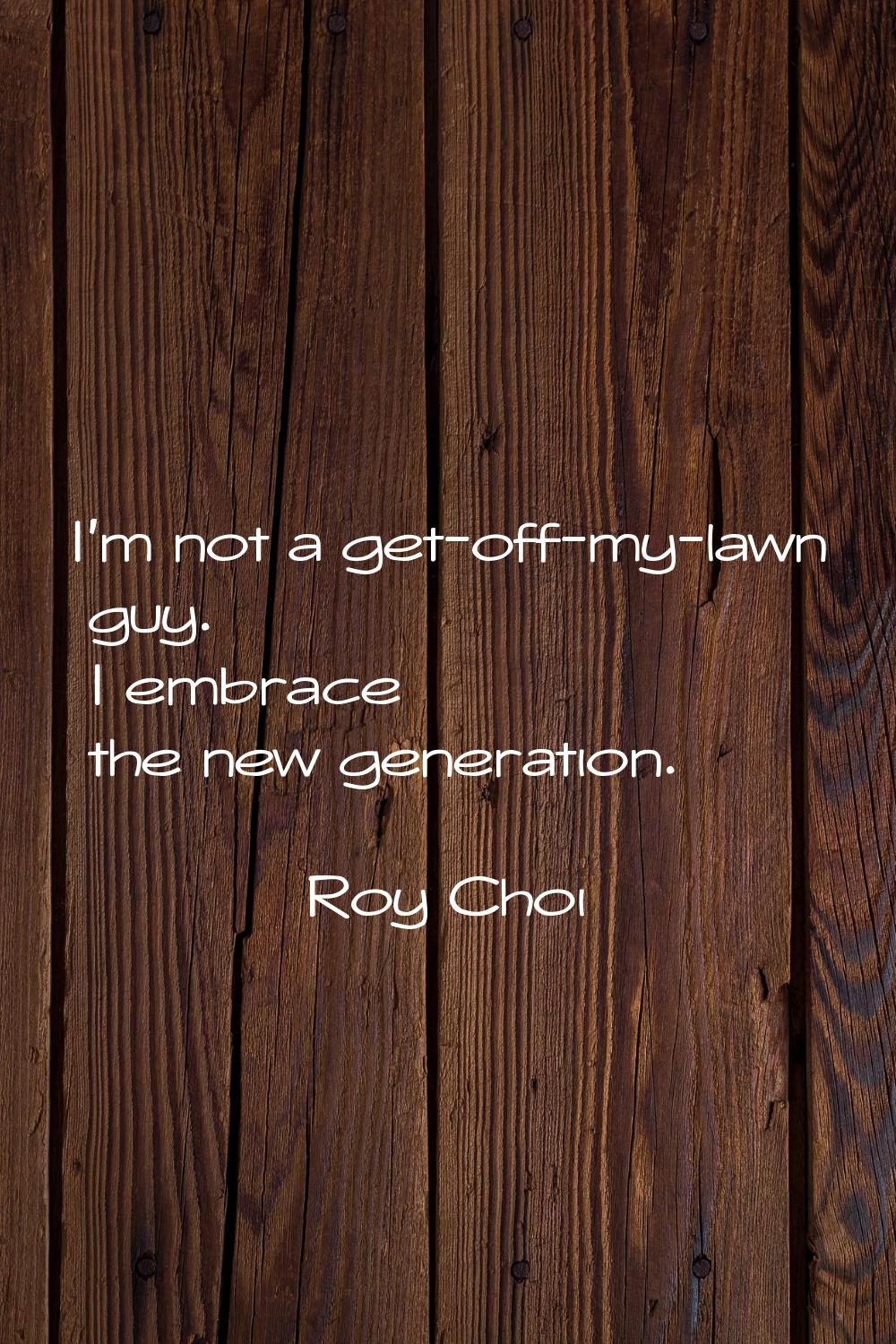 I'm not a get-off-my-lawn guy. I embrace the new generation.