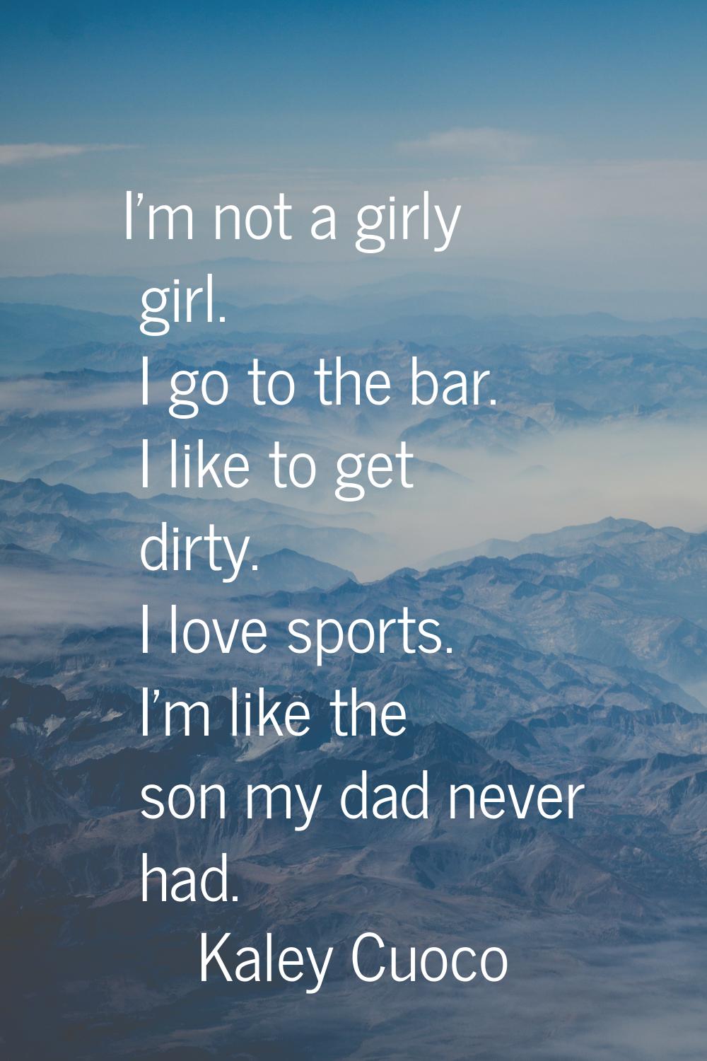 I'm not a girly girl. I go to the bar. I like to get dirty. I love sports. I'm like the son my dad 