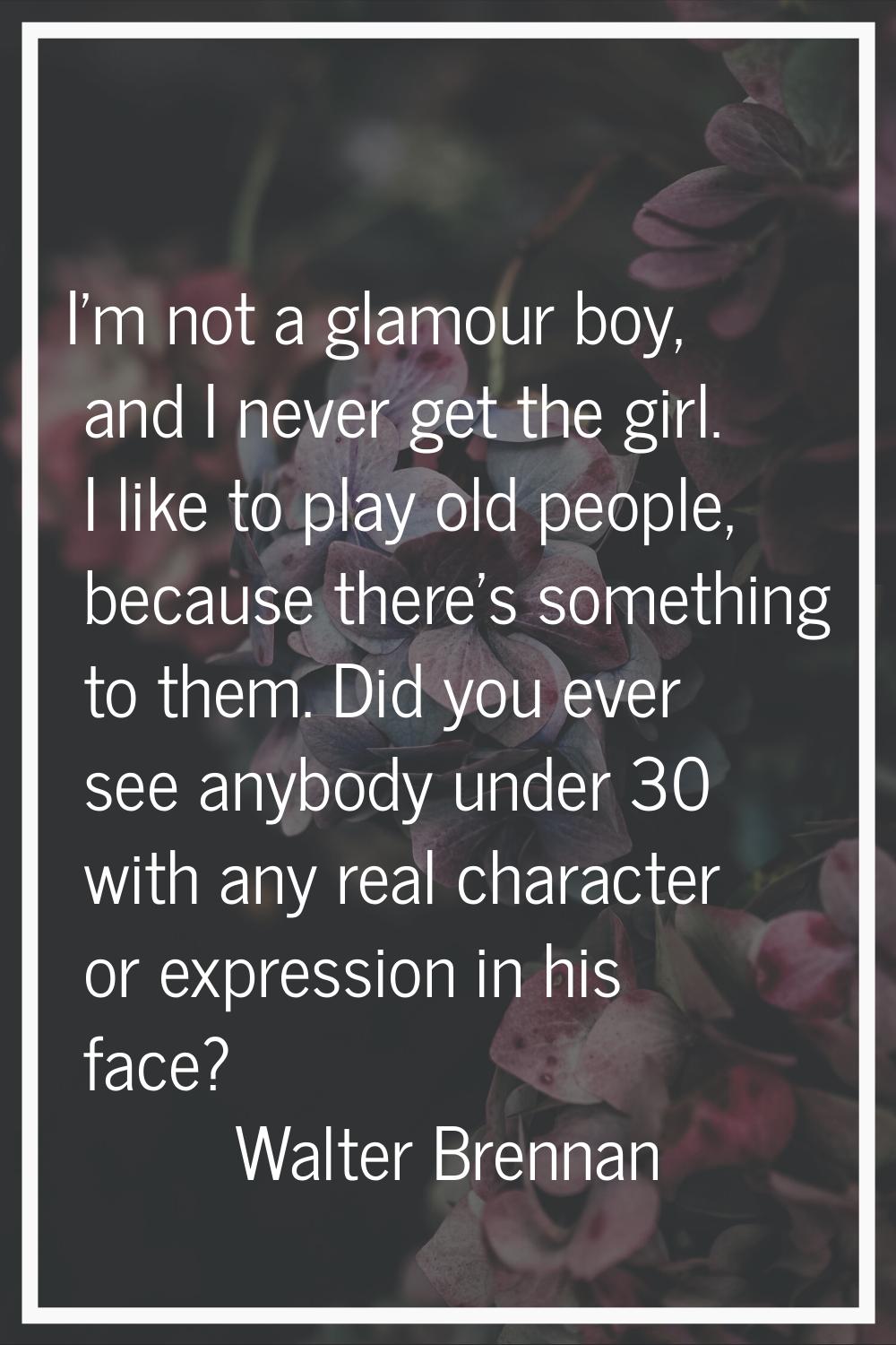 I'm not a glamour boy, and I never get the girl. I like to play old people, because there's somethi