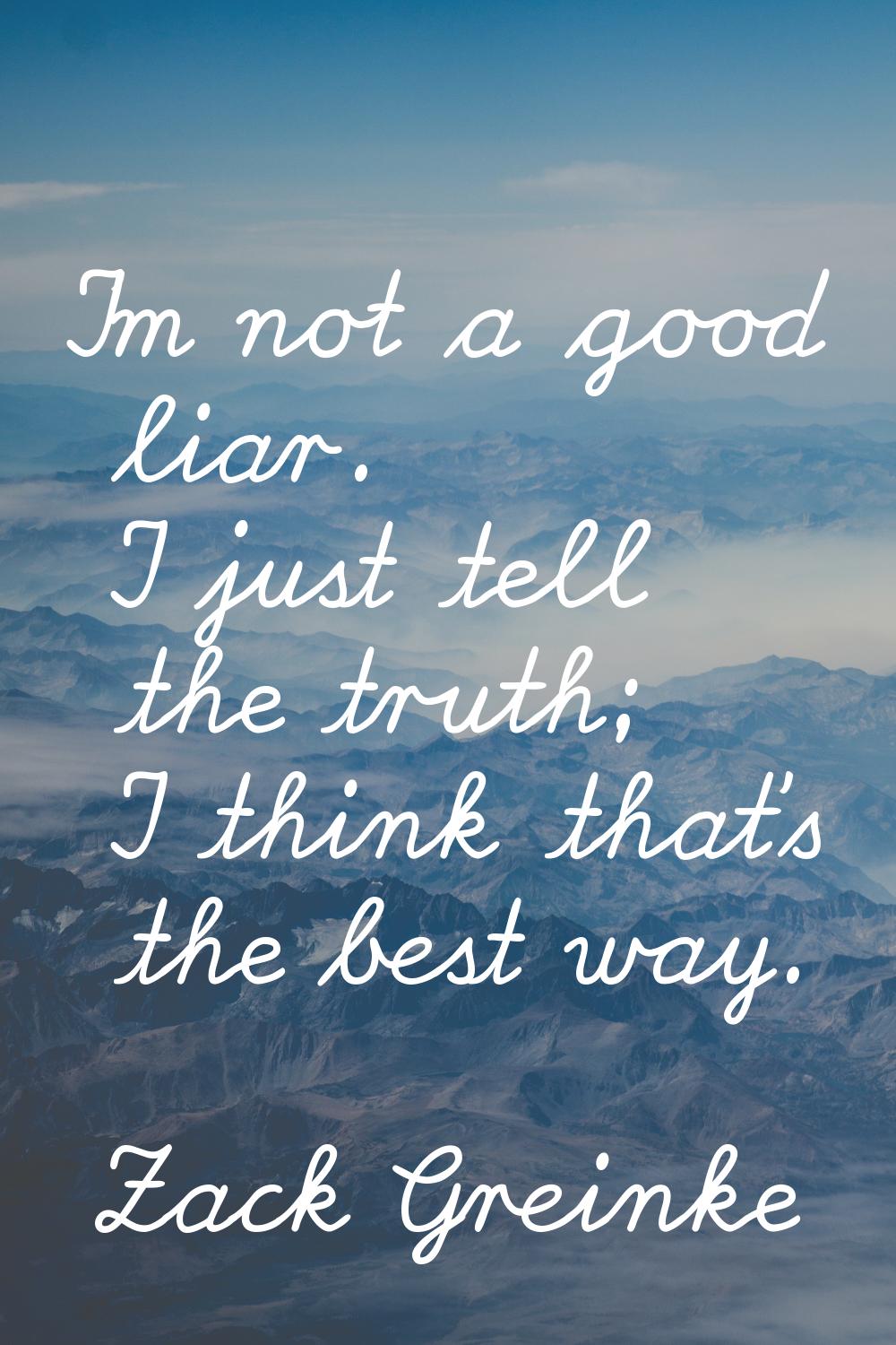 I'm not a good liar. I just tell the truth; I think that's the best way.