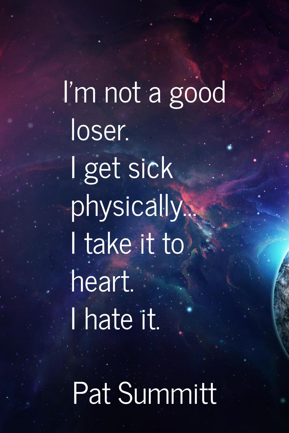 I'm not a good loser. I get sick physically... I take it to heart. I hate it.