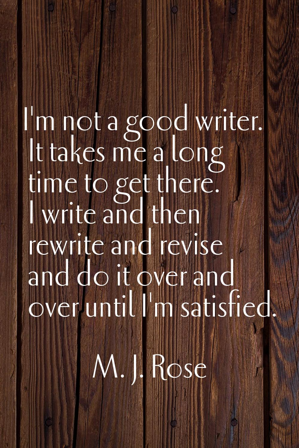 I'm not a good writer. It takes me a long time to get there. I write and then rewrite and revise an
