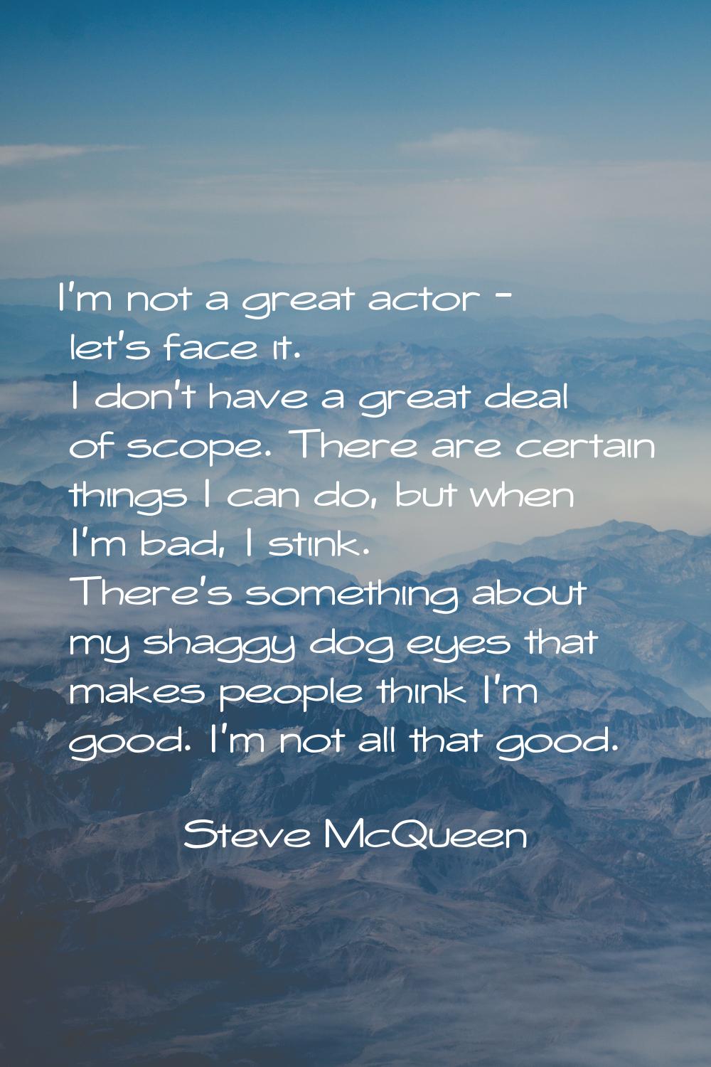 I'm not a great actor - let's face it. I don't have a great deal of scope. There are certain things