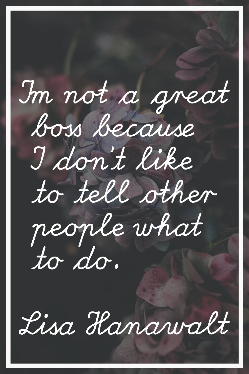 I'm not a great boss because I don't like to tell other people what to do.