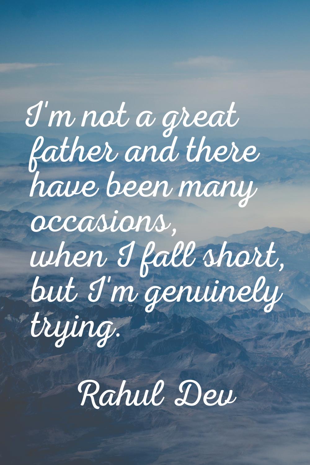 I'm not a great father and there have been many occasions, when I fall short, but I'm genuinely try