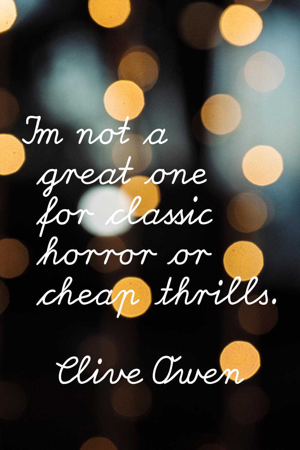 I'm not a great one for classic horror or cheap thrills.