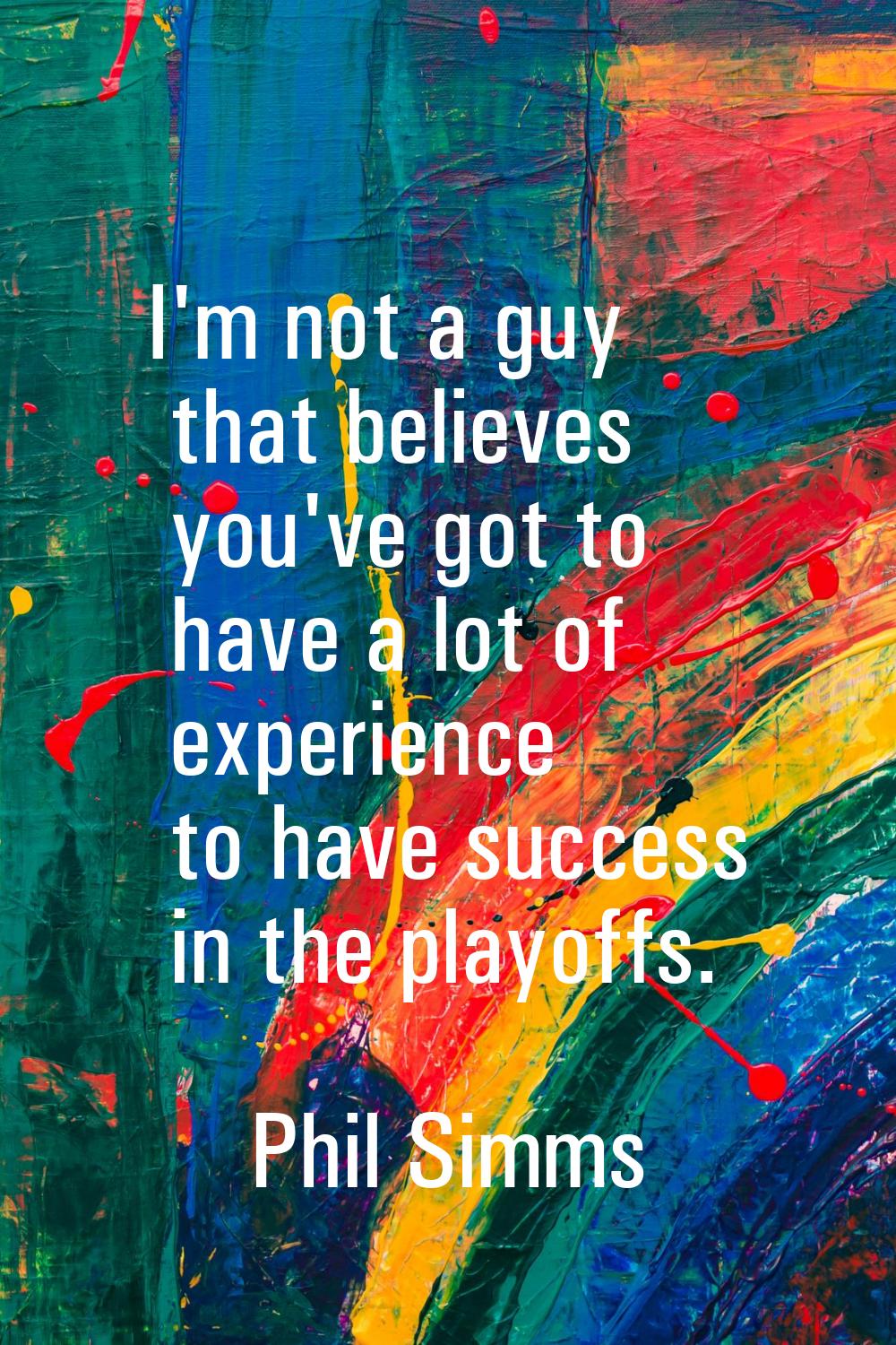 I'm not a guy that believes you've got to have a lot of experience to have success in the playoffs.
