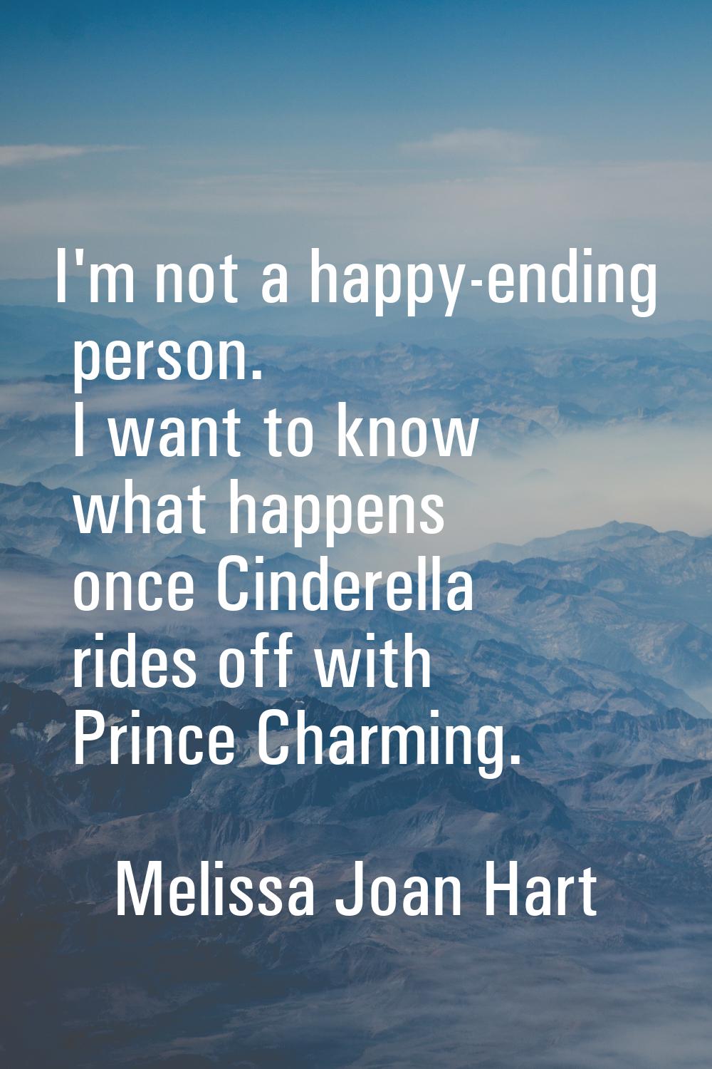 I'm not a happy-ending person. I want to know what happens once Cinderella rides off with Prince Ch