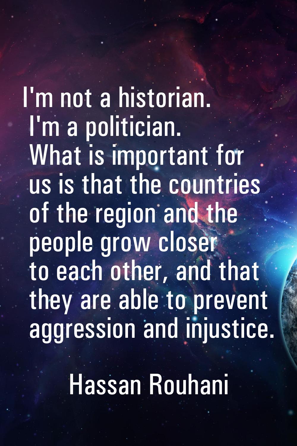 I'm not a historian. I'm a politician. What is important for us is that the countries of the region