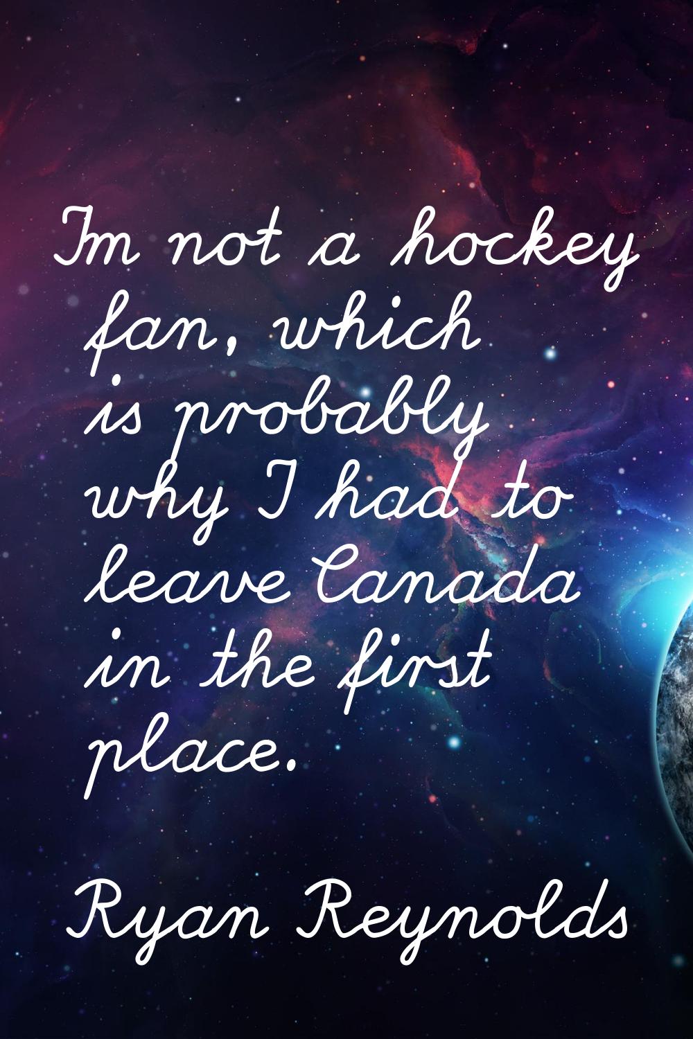 I'm not a hockey fan, which is probably why I had to leave Canada in the first place.