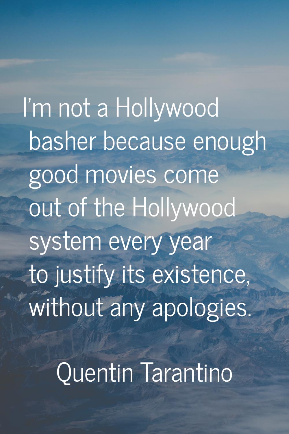 I'm not a Hollywood basher because enough good movies come out of the Hollywood system every year t